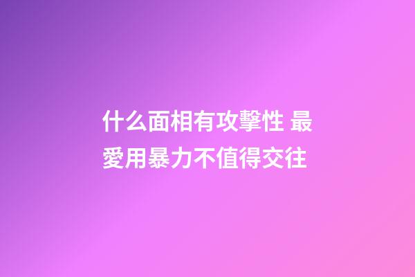 什么面相有攻擊性 最愛用暴力不值得交往